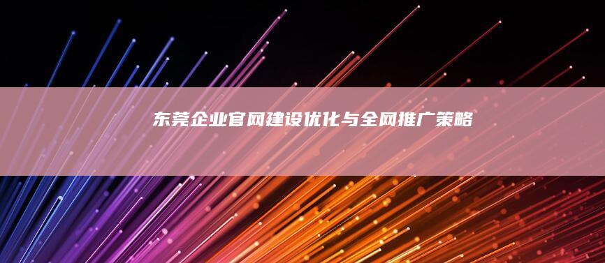 东莞企业官网建设、优化与全网推广策略