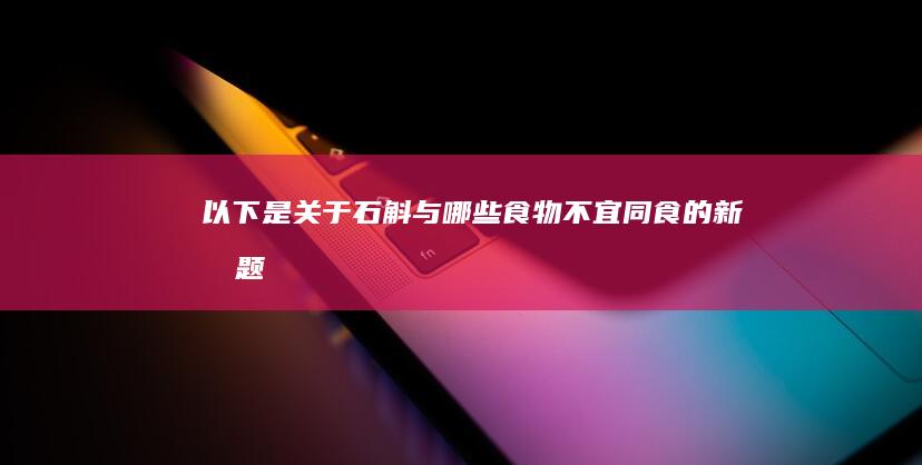 以下是关于“石斛与哪些食物不宜同食”的新标题建议：